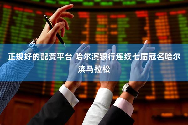 正规好的配资平台 哈尔滨银行连续七届冠名哈尔滨马拉松