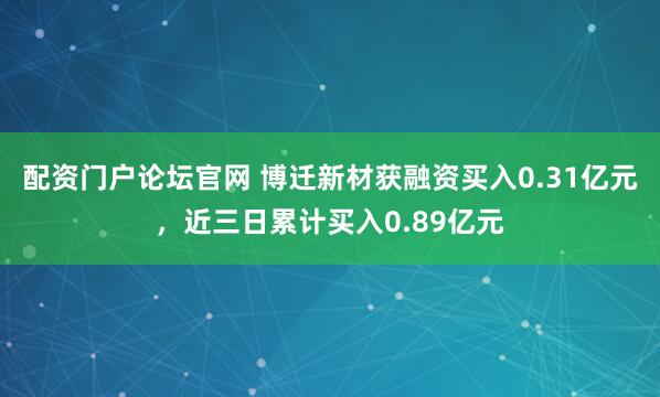 配资门户论坛官网 博迁新材获融资买入0.31亿元，近三日累计买入0.89亿元