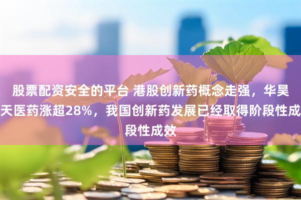 股票配资安全的平台 港股创新药概念走强，华昊中天医药涨超28%，我国创新药发展已经取得阶段性成效