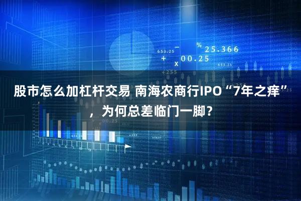 股市怎么加杠杆交易 南海农商行IPO“7年之痒”，为何总差临门一脚？