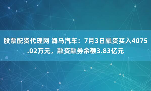 股票配资代理网 海马汽车：7月3日融资买入4075.02万元，融资融券余额3.83亿元