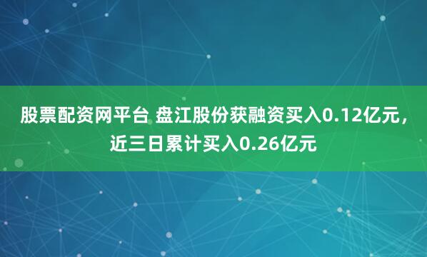 股票配资网平台 盘江股份获融资买入0.12亿元，近三日累计买入0.26亿元