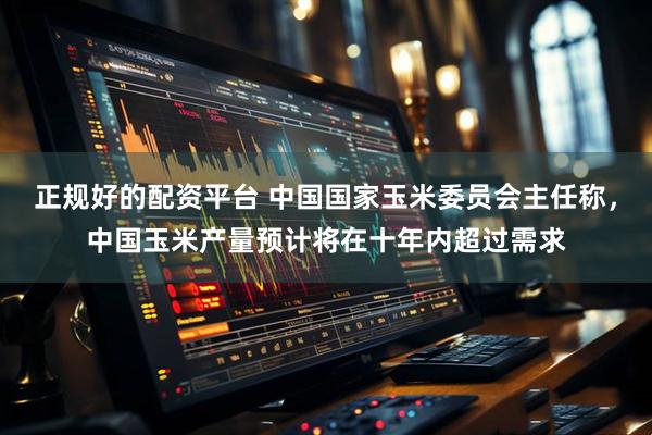 正规好的配资平台 中国国家玉米委员会主任称，中国玉米产量预计将在十年内超过需求