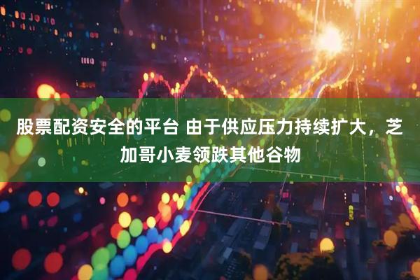股票配资安全的平台 由于供应压力持续扩大，芝加哥小麦领跌其他谷物