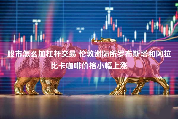 股市怎么加杠杆交易 伦敦洲际所罗布斯塔和阿拉比卡咖啡价格小幅上涨