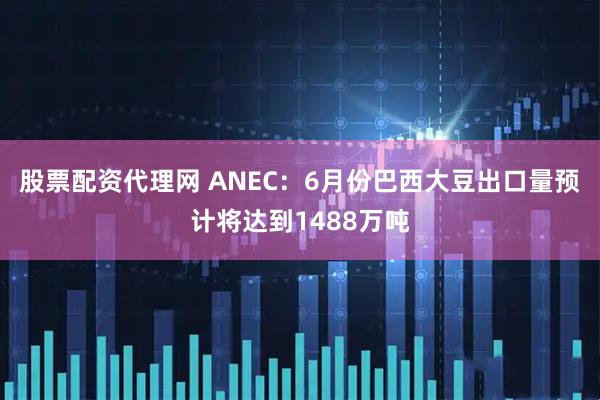 股票配资代理网 ANEC：6月份巴西大豆出口量预计将达到1488万吨