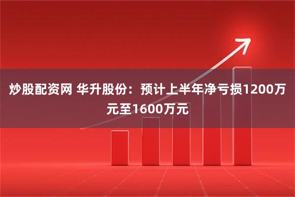 炒股配资网 华升股份：预计上半年净亏损1200万元至1600万元