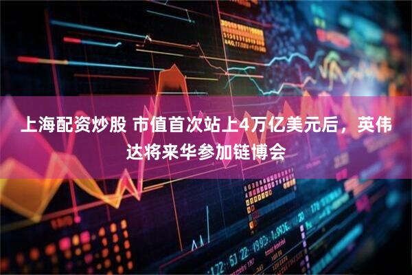 上海配资炒股 市值首次站上4万亿美元后，英伟达将来华参加链博会