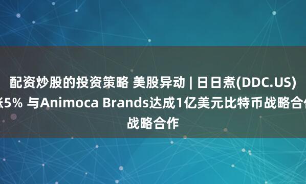 配资炒股的投资策略 美股异动 | 日日煮(DDC.US)涨5% 与Animoca Brands达成1亿美元比特币战略合作