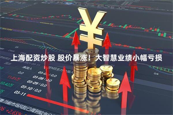 上海配资炒股 股价暴涨！大智慧业绩小幅亏损