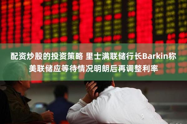 配资炒股的投资策略 里士满联储行长Barkin称美联储应等待情况明朗后再调整利率
