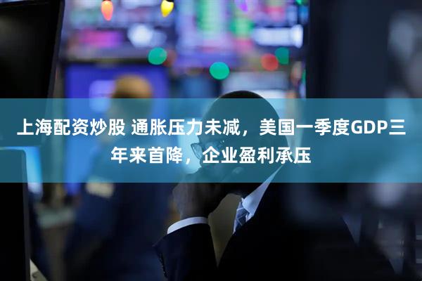 上海配资炒股 通胀压力未减，美国一季度GDP三年来首降，企业盈利承压