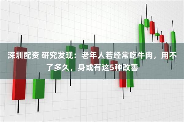 深圳配资 研究发现：老年人若经常吃牛肉，用不了多久，身或有这5种改善